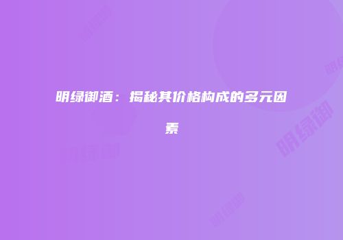 明绿御酒：揭秘其价格构成的多元因素