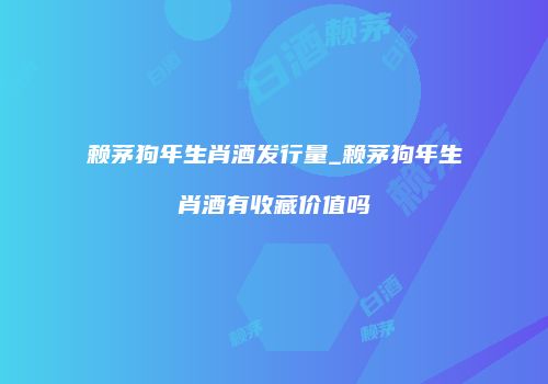 赖茅狗年生肖酒发行量_赖茅狗年生肖酒有收藏价值吗