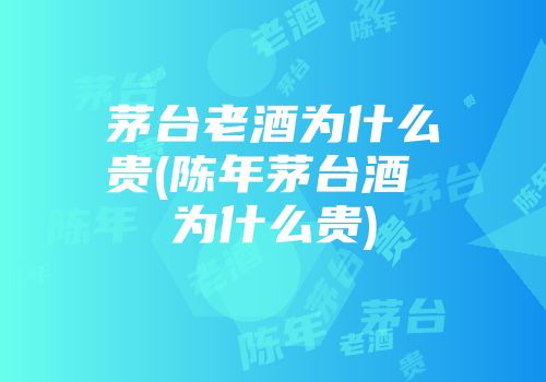 茅台老酒为什么贵(陈年茅台酒 为什么贵)