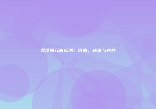 奥地利元首红酒：价格、特色与魅力