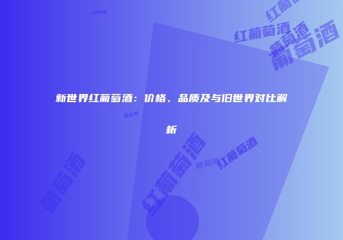 新世界红葡萄酒：价格、品质及与旧世界对比解析