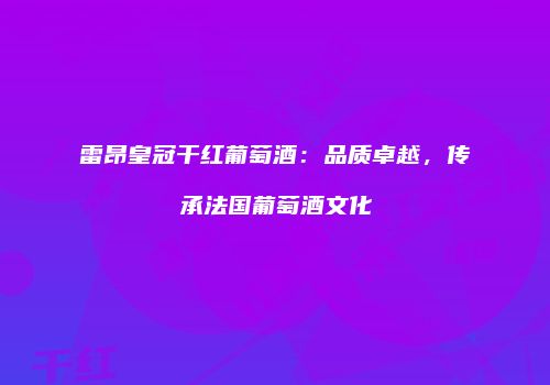 雷昂皇冠干红葡萄酒：品质卓越，传承法国葡萄酒文化