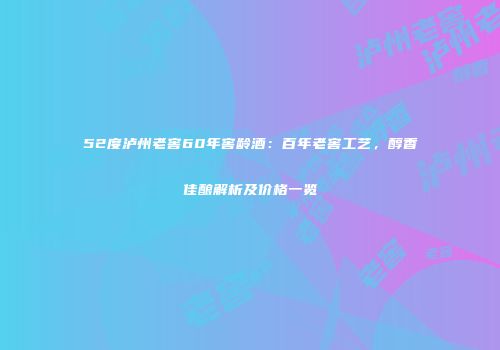 52度泸州老窖60年窖龄酒：百年老窖工艺，醇香佳酿解析及价格一览