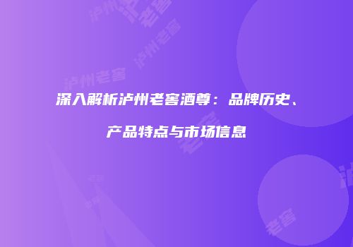 深入解析泸州老窖酒尊：品牌历史、产品特点与市场信息