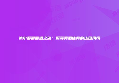 波尔多葡萄酒之旅：探寻美酒佳肴的法国风情