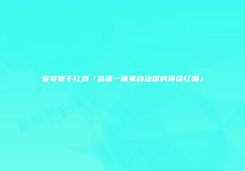 爱斐堡干红酒「品鉴一瓶来自法国的顶级红酒」