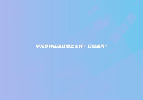 卓龙梦特庄园红酒怎么样？口感如何？