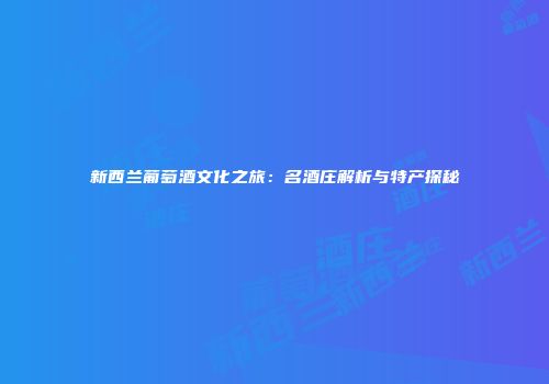 新西兰葡萄酒文化之旅：名酒庄解析与特产探秘