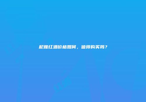尼雅红酒价格如何，值得购买吗？