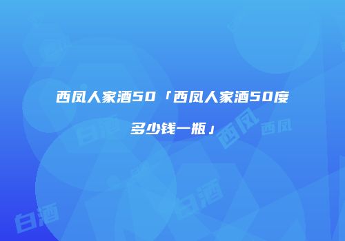 西凤人家酒50「西凤人家酒50度多少钱一瓶」