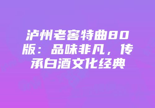 泸州老窖特曲80版：品味非凡，传承白酒文化经典