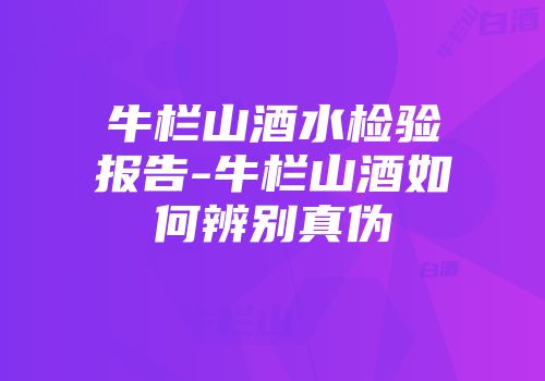 牛栏山酒水检验报告-牛栏山酒如何辨别真伪