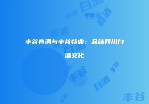 丰谷春酒与丰谷特曲：品味四川白酒文化