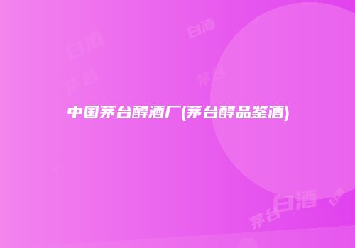 中国茅台醇酒厂(茅台醇品鉴酒)