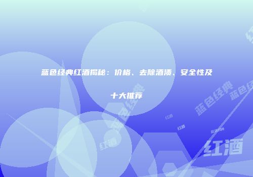 蓝色经典红酒揭秘：价格、去除酒渍、安全性及十大推荐