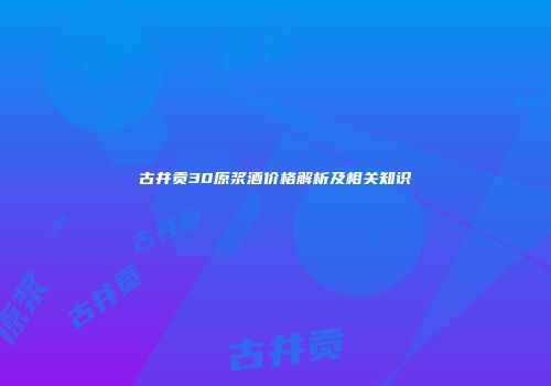 古井贡30原浆酒价格解析及相关知识