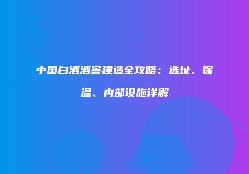 中国白酒酒窖建造全攻略：选址、保温、内部设施详解