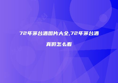 72年茅台酒图片大全,72年茅台酒真假怎么看