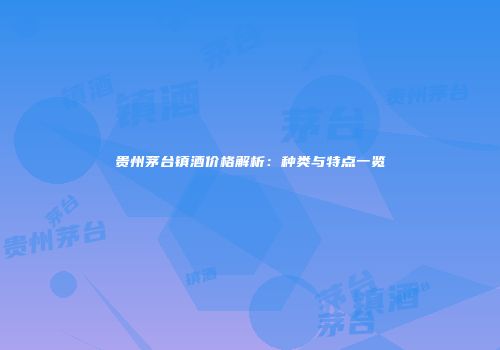 贵州茅台镇酒价格解析：种类与特点一览