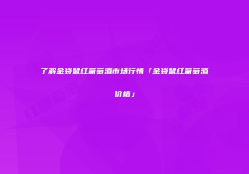 了解金袋鼠红葡萄酒市场行情「金袋鼠红葡萄酒价格」