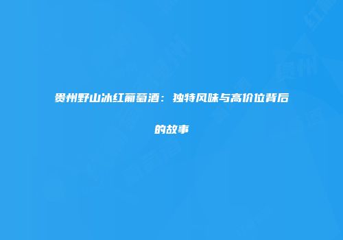 贵州野山冰红葡萄酒：独特风味与高价位背后的故事