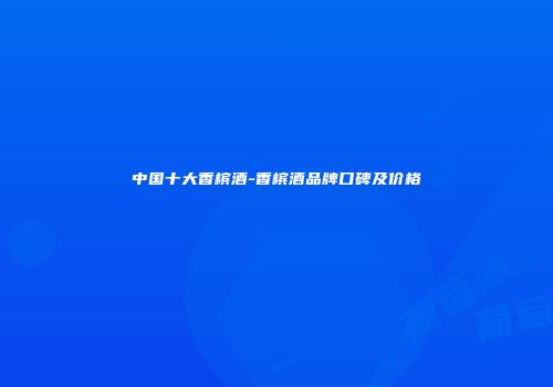 中国十大香槟酒-香槟酒品牌口碑及价格