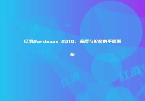 红酒Bordeaux 2010：品质与价格的平衡解析