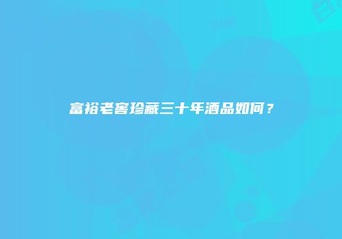 富裕老窖珍藏三十年酒品如何？