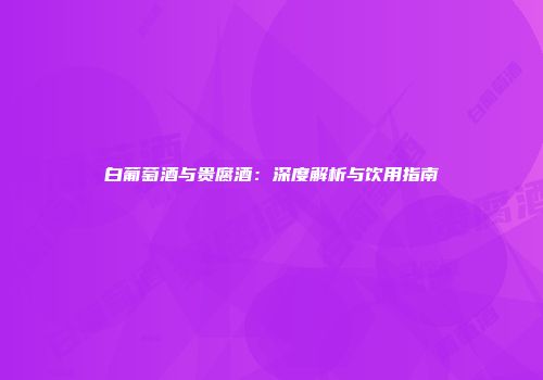 白葡萄酒与贵腐酒：深度解析与饮用指南
