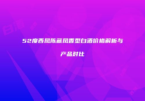 52度西凤陈藏凤香型白酒价格解析与产品对比
