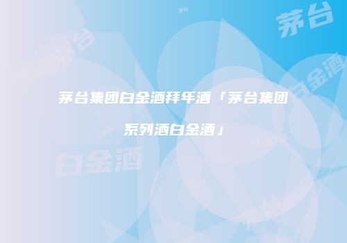 茅台集团白金酒拜年酒「茅台集团系列酒白金酒」