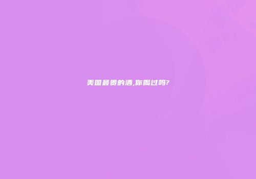 美国最贵的酒,你喝过吗?