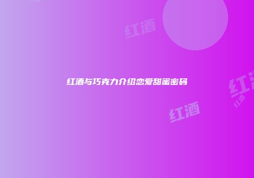 红酒与巧克力介绍恋爱甜蜜密码
