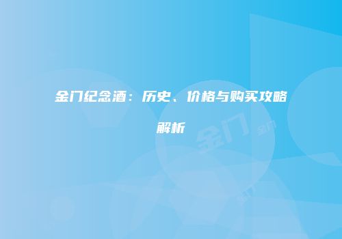 金门纪念酒：历史、价格与购买攻略解析
