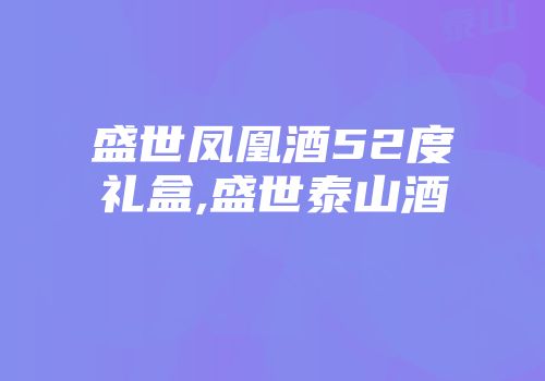 盛世凤凰酒52度礼盒,盛世泰山酒