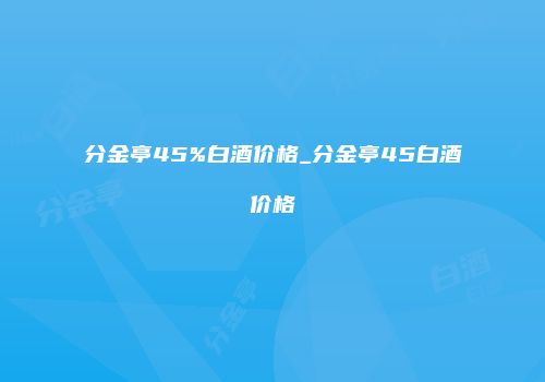 分金亭45%白酒价格_分金亭45白酒价格