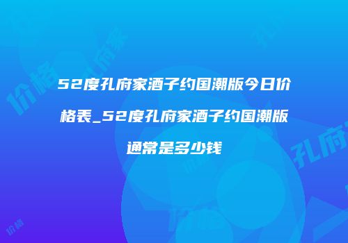 52度孔府家酒子约国潮版今日价格表_52度孔府家酒子约国潮版通常是多少钱