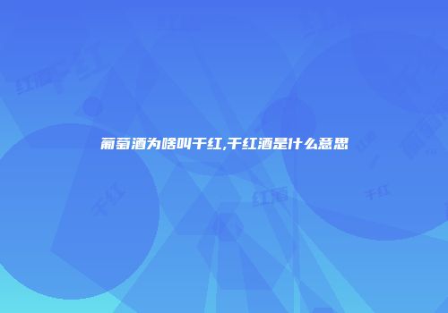 葡萄酒为啥叫干红,干红酒是什么意思