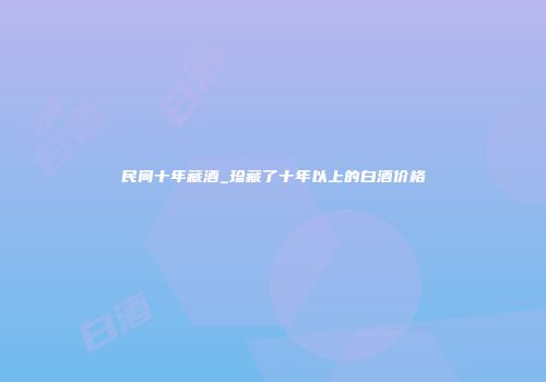 民间十年藏酒_珍藏了十年以上的白酒价格