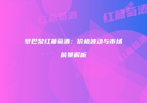 梦巴黎红葡萄酒：价格波动与市场前景解析