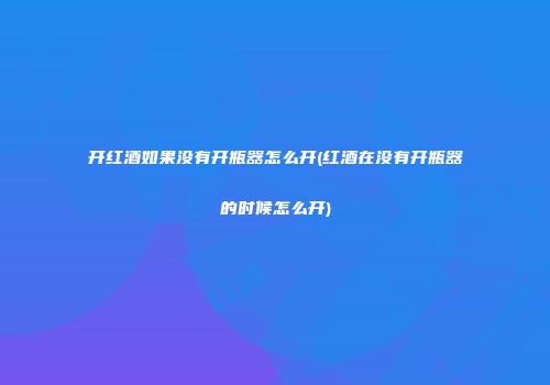 开红酒如果没有开瓶器怎么开(红酒在没有开瓶器的时候怎么开)