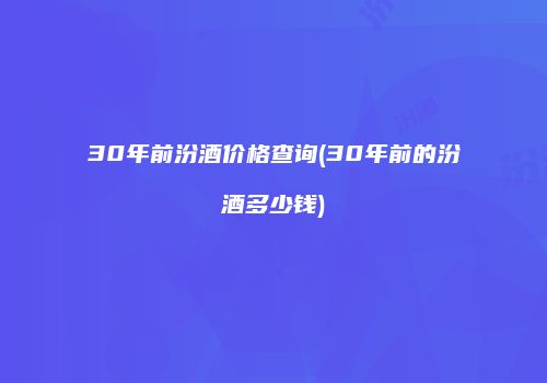 30年前汾酒价格查询(30年前的汾酒多少钱)