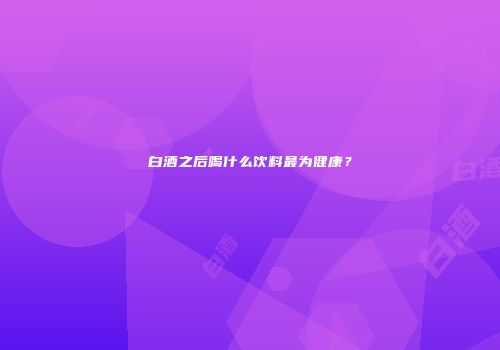 白酒之后喝什么饮料最为健康？