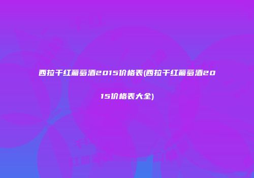 西拉干红葡萄酒2015价格表(西拉干红葡萄酒2015价格表大全)
