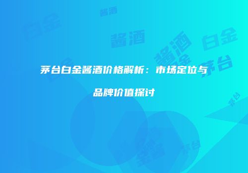 茅台白金酱酒价格解析：市场定位与品牌价值探讨