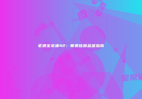 老酒宝泉涌42：尊贵佳酿品鉴指南