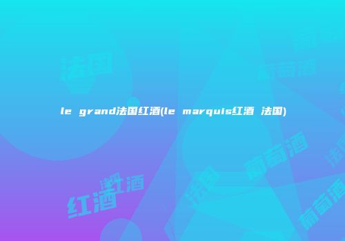 le grand法国红酒(le marquis红酒 法国)