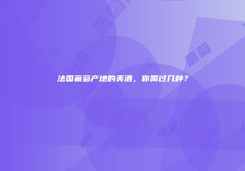 法国葡萄产地的美酒，你喝过几种？