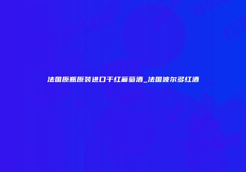 法国原瓶原装进口干红葡萄酒_法国波尔多红酒