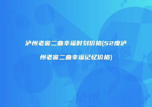 泸州老窖二曲幸福时刻价格(52度泸州老窖二曲幸福记忆价格)